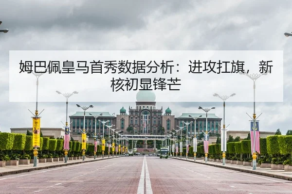 姆巴佩皇马首秀数据分析:进攻扛旗,新核初显锋芒