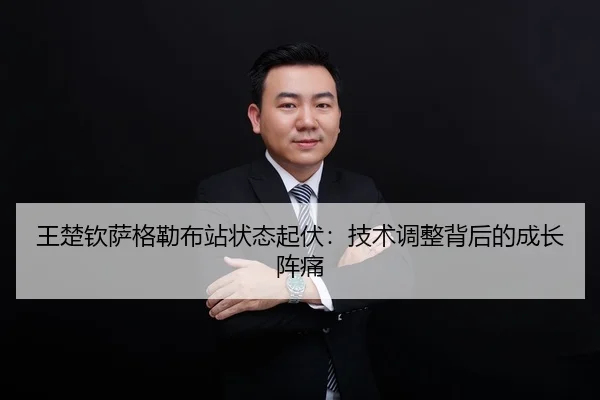 王楚钦萨格勒布站状态起伏：技术调整背后的成长阵痛
