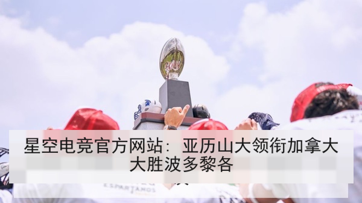 星空电竞官方网站: 亚历山大领衔加拿大大胜波多黎各 星空电竞官方网站: 亚历山大领衔加拿大大胜波多黎各