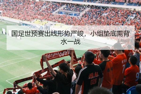 国足世预赛出线形势严峻，小组垫底需背水一战