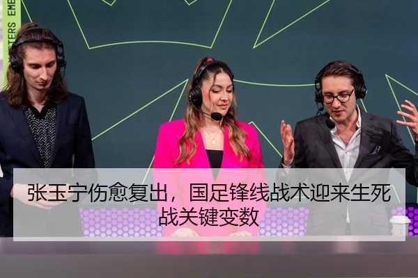 张玉宁伤愈复出，国足锋线战术迎来生死战关键变数
