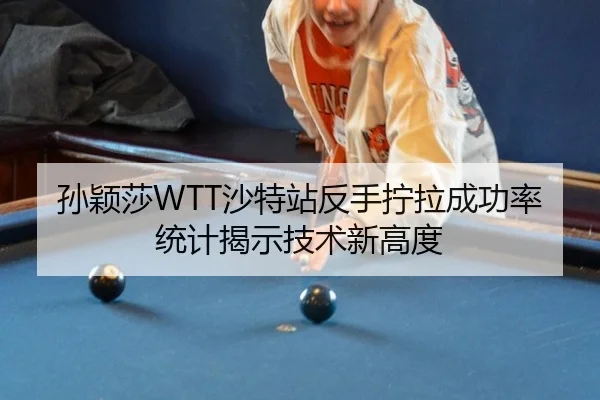 孙颖莎WTT沙特站反手拧拉成功率统计揭示技术新高度