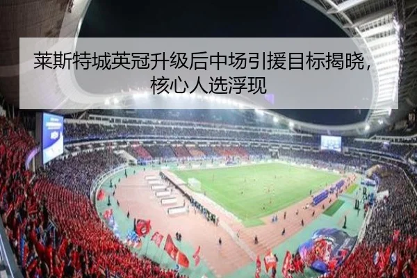 莱斯特城英冠升级后中场引援目标揭晓，核心人选浮现