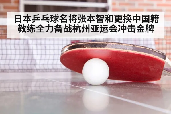 日本乒乓球名将张本智和更换中国籍教练全力备战杭州亚运会冲击金牌