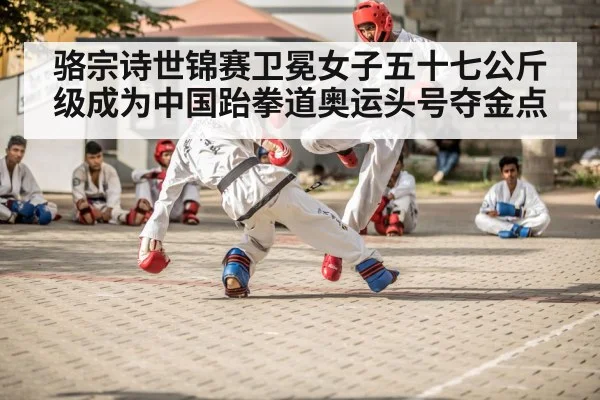 骆宗诗世锦赛卫冕女子五十七公斤级成为中国跆拳道奥运头号夺金点