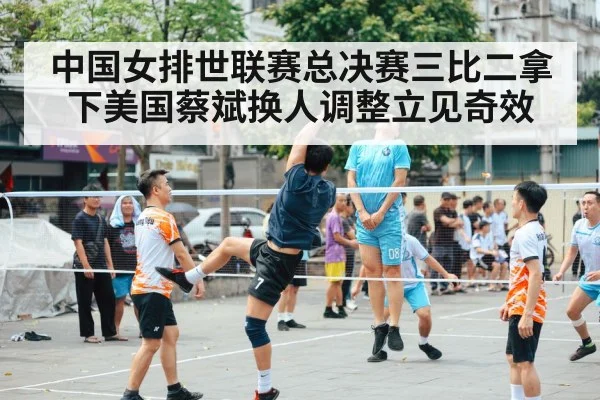 中国女排世联赛总决赛三比二拿下美国蔡斌换人调整立见奇效
