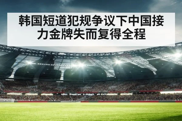 韩国短道犯规争议下中国接力金牌失而复得全程