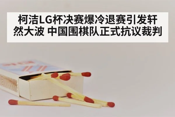 柯洁LG杯决赛爆冷退赛引发轩然大波 中国围棋队正式抗议裁判
