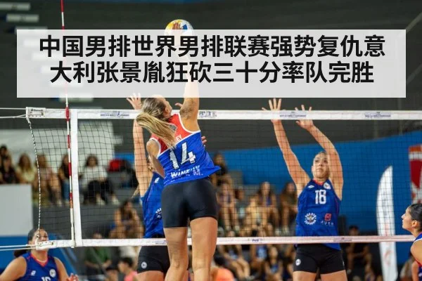 中国男排世界男排联赛强势复仇意大利张景胤狂砍三十分率队完胜