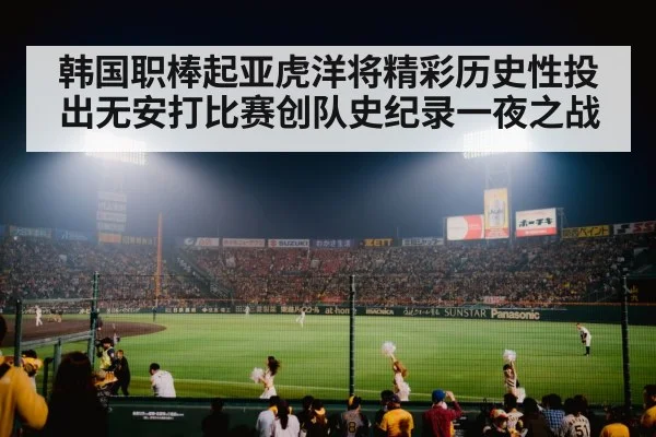 韩国职棒起亚虎洋将精彩历史性投出无安打比赛创队史纪录一夜之战
