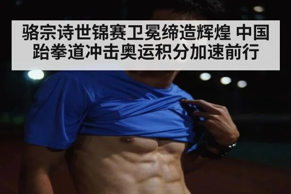 骆宗诗世锦赛卫冕缔造辉煌 中国跆拳道冲击奥运积分加速前行