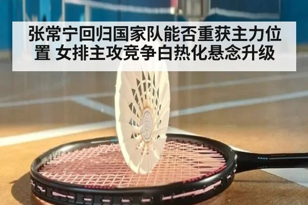 张常宁回归国家队能否重获主力位置 女排主攻竞争白热化悬念升级