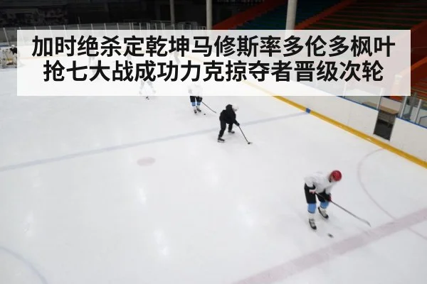 加时绝杀定乾坤马修斯率多伦多枫叶抢七大战成功力克掠夺者晋级次轮