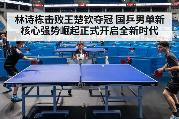 林诗栋击败王楚钦夺冠 国乒男单新核心强势崛起正式开启全新时代