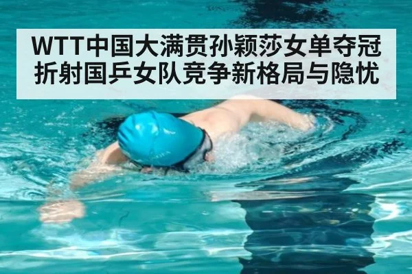 WTT中国大满贯孙颖莎女单夺冠折射国乒女队竞争新格局与隐忧
