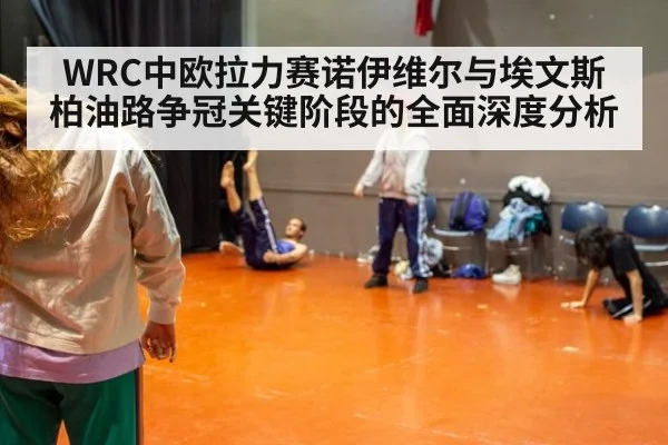 WRC中欧拉力赛诺伊维尔与埃文斯柏油路争冠关键阶段的全面深度分析